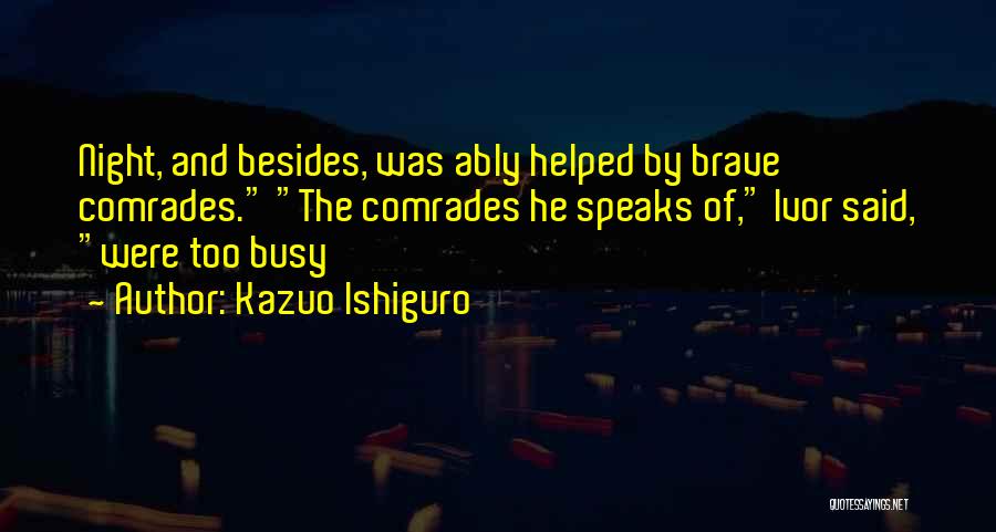 Kazuo Ishiguro Quotes: Night, And Besides, Was Ably Helped By Brave Comrades. The Comrades He Speaks Of, Ivor Said, Were Too Busy