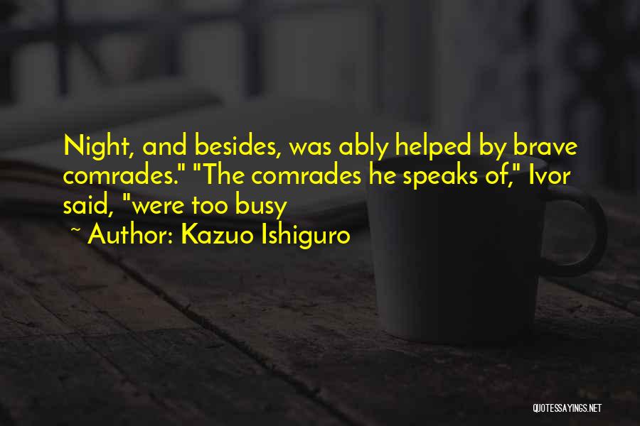 Kazuo Ishiguro Quotes: Night, And Besides, Was Ably Helped By Brave Comrades. The Comrades He Speaks Of, Ivor Said, Were Too Busy