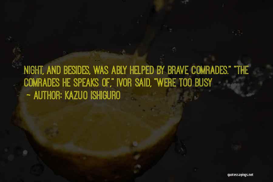Kazuo Ishiguro Quotes: Night, And Besides, Was Ably Helped By Brave Comrades. The Comrades He Speaks Of, Ivor Said, Were Too Busy