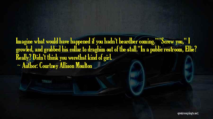 Courtney Allison Moulton Quotes: Imagine What Would Have Happened If You Hadn't Heardher Coming.screw You, I Growled, And Grabbed His Collar To Draghim Out