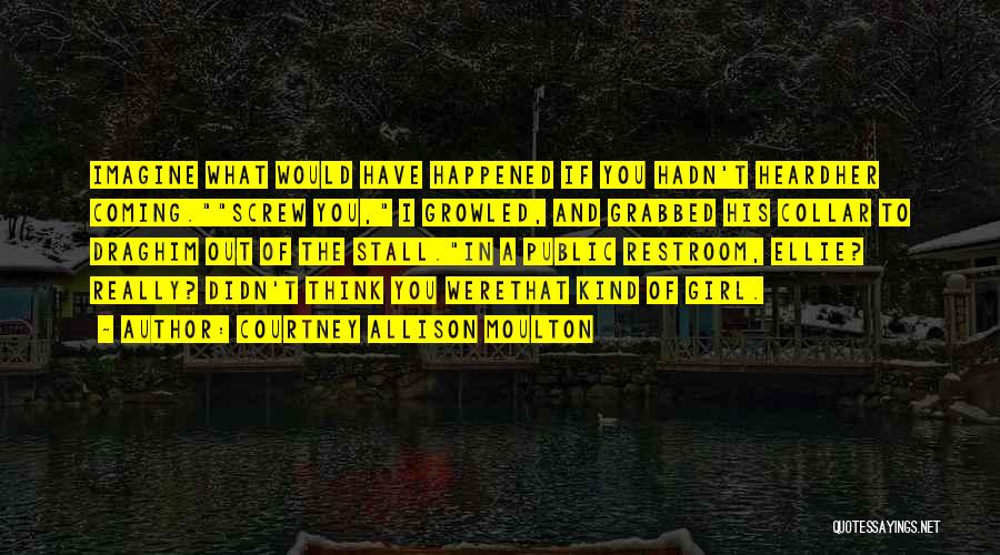 Courtney Allison Moulton Quotes: Imagine What Would Have Happened If You Hadn't Heardher Coming.screw You, I Growled, And Grabbed His Collar To Draghim Out