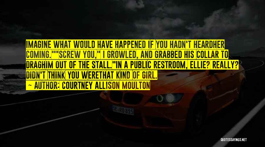 Courtney Allison Moulton Quotes: Imagine What Would Have Happened If You Hadn't Heardher Coming.screw You, I Growled, And Grabbed His Collar To Draghim Out