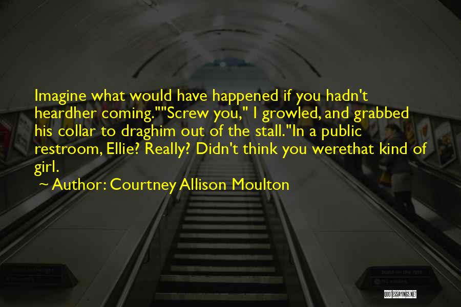 Courtney Allison Moulton Quotes: Imagine What Would Have Happened If You Hadn't Heardher Coming.screw You, I Growled, And Grabbed His Collar To Draghim Out