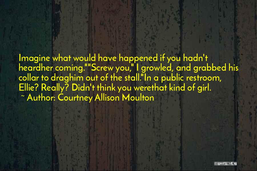 Courtney Allison Moulton Quotes: Imagine What Would Have Happened If You Hadn't Heardher Coming.screw You, I Growled, And Grabbed His Collar To Draghim Out