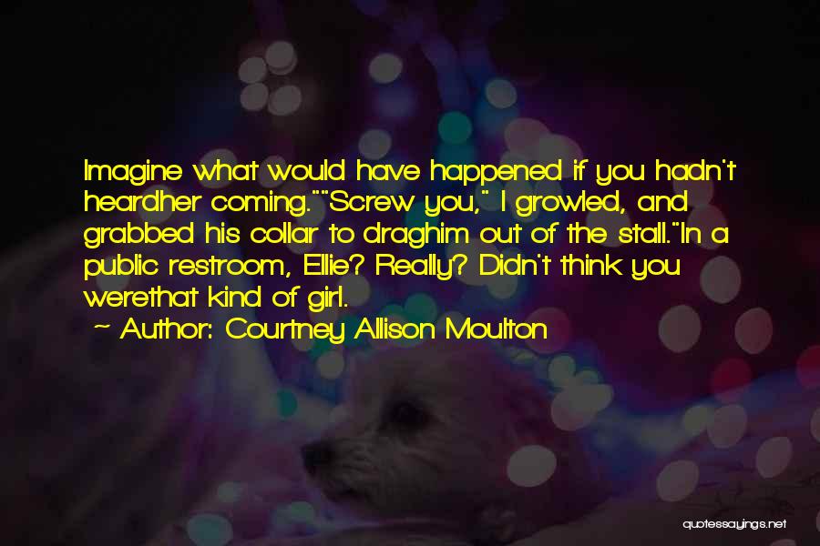 Courtney Allison Moulton Quotes: Imagine What Would Have Happened If You Hadn't Heardher Coming.screw You, I Growled, And Grabbed His Collar To Draghim Out