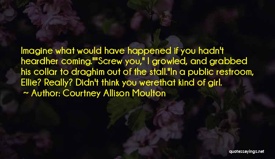 Courtney Allison Moulton Quotes: Imagine What Would Have Happened If You Hadn't Heardher Coming.screw You, I Growled, And Grabbed His Collar To Draghim Out