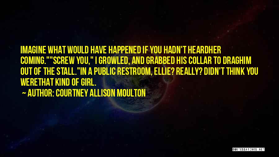 Courtney Allison Moulton Quotes: Imagine What Would Have Happened If You Hadn't Heardher Coming.screw You, I Growled, And Grabbed His Collar To Draghim Out