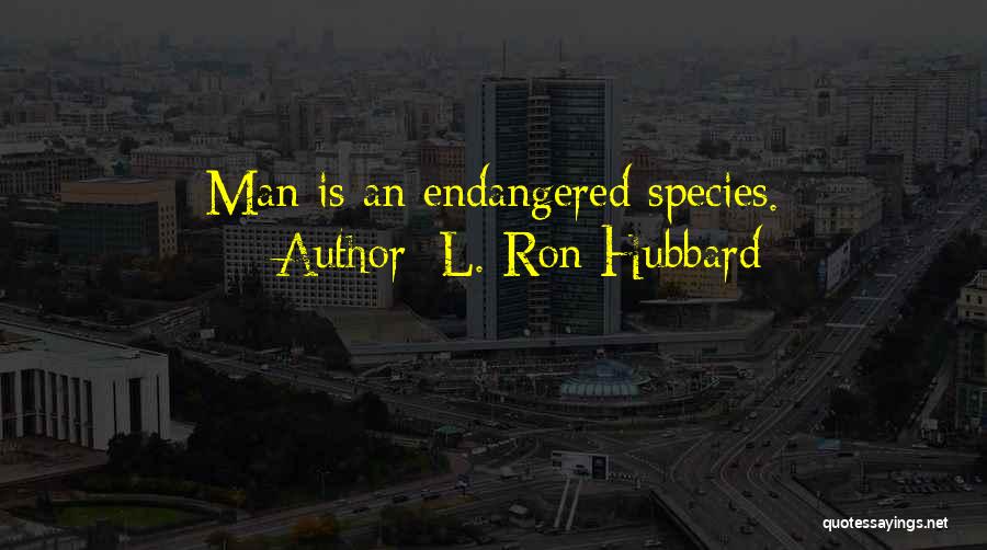 L. Ron Hubbard Quotes: Man Is An Endangered Species.