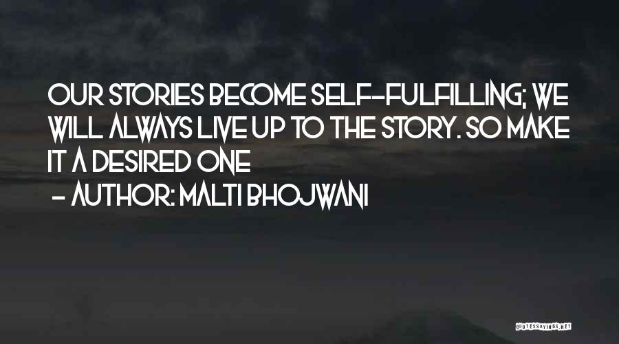 Malti Bhojwani Quotes: Our Stories Become Self-fulfilling; We Will Always Live Up To The Story. So Make It A Desired One