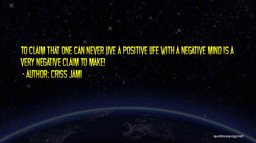 Criss Jami Quotes: To Claim That One Can Never Live A Positive Life With A Negative Mind Is A Very Negative Claim To