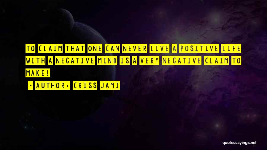 Criss Jami Quotes: To Claim That One Can Never Live A Positive Life With A Negative Mind Is A Very Negative Claim To