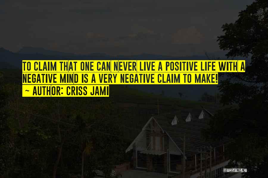 Criss Jami Quotes: To Claim That One Can Never Live A Positive Life With A Negative Mind Is A Very Negative Claim To