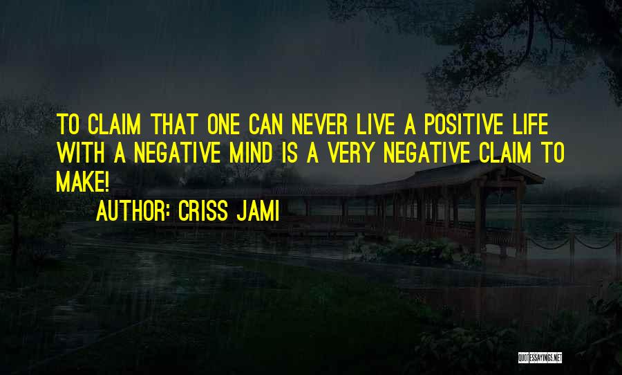 Criss Jami Quotes: To Claim That One Can Never Live A Positive Life With A Negative Mind Is A Very Negative Claim To