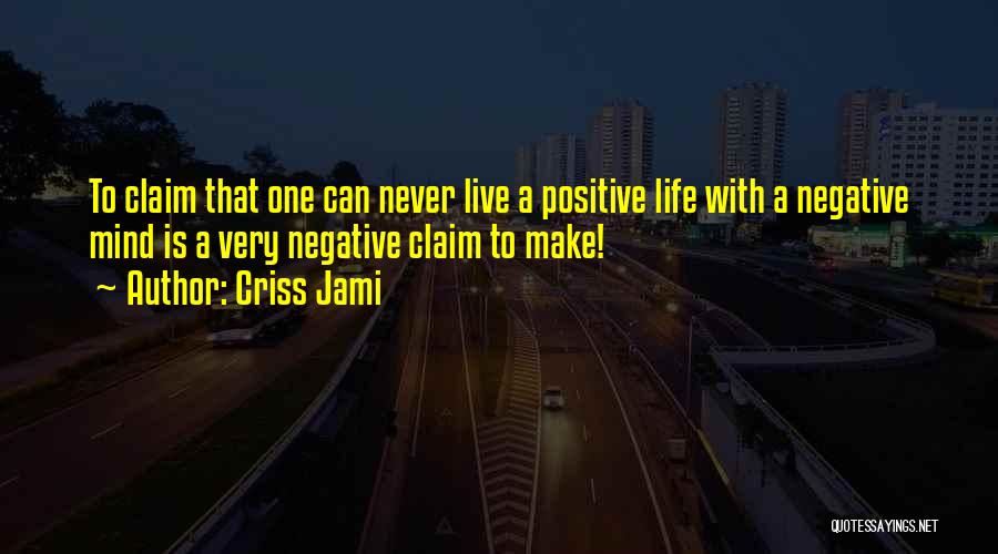 Criss Jami Quotes: To Claim That One Can Never Live A Positive Life With A Negative Mind Is A Very Negative Claim To