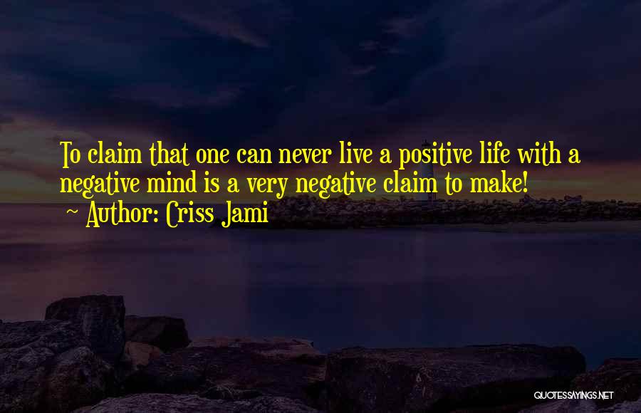 Criss Jami Quotes: To Claim That One Can Never Live A Positive Life With A Negative Mind Is A Very Negative Claim To