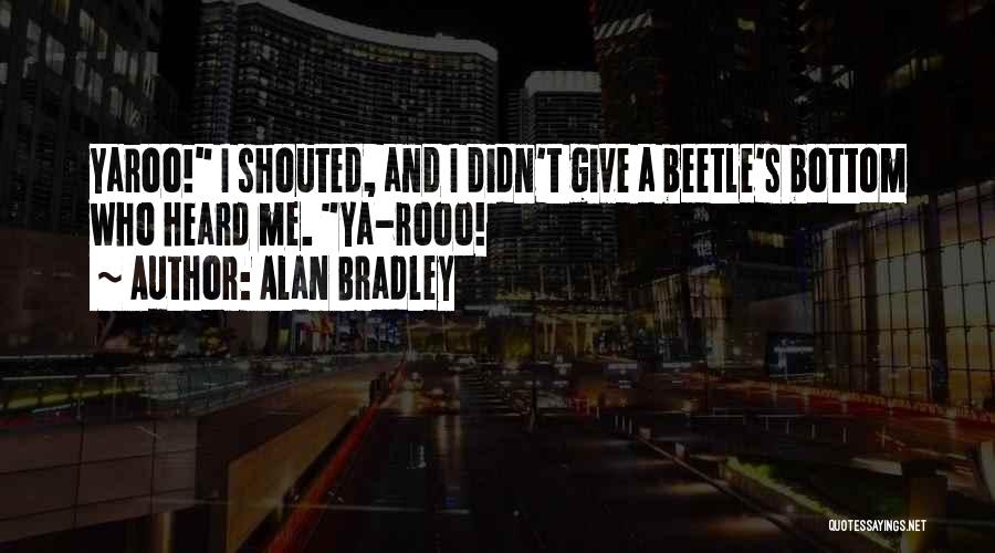 Alan Bradley Quotes: Yaroo! I Shouted, And I Didn't Give A Beetle's Bottom Who Heard Me. Ya-rooo!
