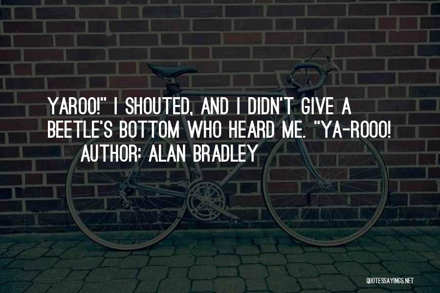 Alan Bradley Quotes: Yaroo! I Shouted, And I Didn't Give A Beetle's Bottom Who Heard Me. Ya-rooo!