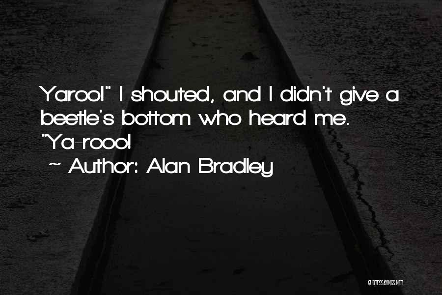 Alan Bradley Quotes: Yaroo! I Shouted, And I Didn't Give A Beetle's Bottom Who Heard Me. Ya-rooo!