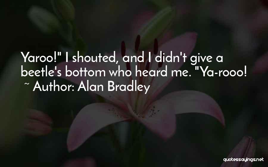 Alan Bradley Quotes: Yaroo! I Shouted, And I Didn't Give A Beetle's Bottom Who Heard Me. Ya-rooo!