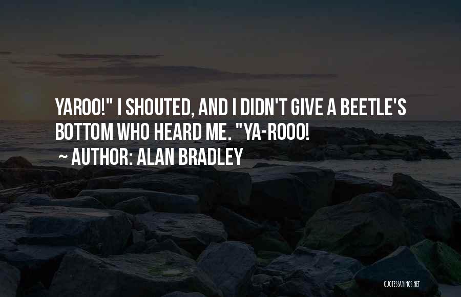 Alan Bradley Quotes: Yaroo! I Shouted, And I Didn't Give A Beetle's Bottom Who Heard Me. Ya-rooo!