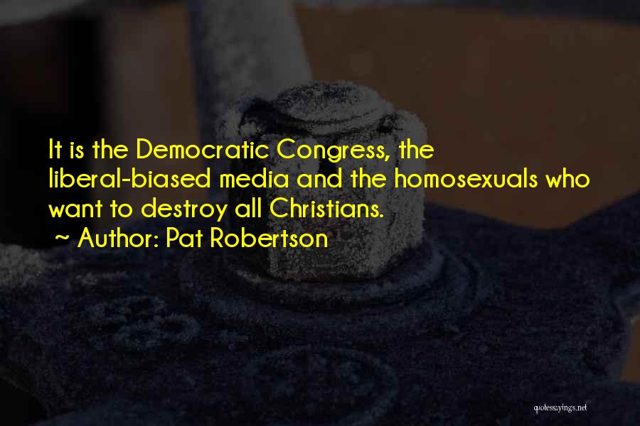 Pat Robertson Quotes: It Is The Democratic Congress, The Liberal-biased Media And The Homosexuals Who Want To Destroy All Christians.