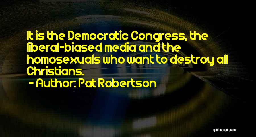 Pat Robertson Quotes: It Is The Democratic Congress, The Liberal-biased Media And The Homosexuals Who Want To Destroy All Christians.