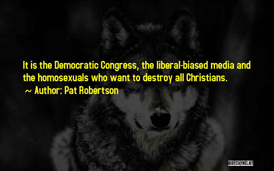Pat Robertson Quotes: It Is The Democratic Congress, The Liberal-biased Media And The Homosexuals Who Want To Destroy All Christians.