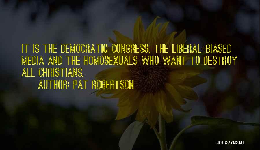 Pat Robertson Quotes: It Is The Democratic Congress, The Liberal-biased Media And The Homosexuals Who Want To Destroy All Christians.