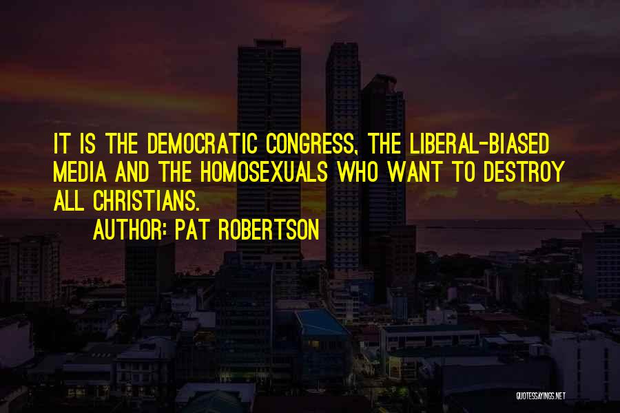 Pat Robertson Quotes: It Is The Democratic Congress, The Liberal-biased Media And The Homosexuals Who Want To Destroy All Christians.