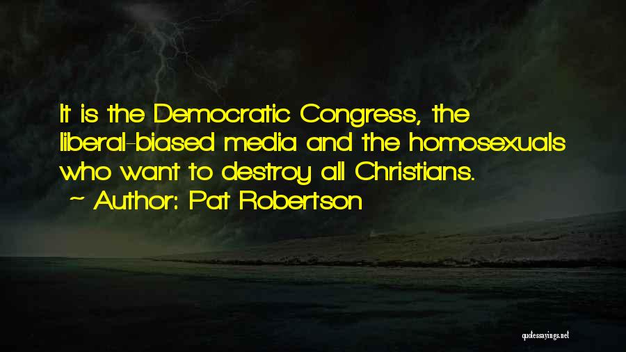 Pat Robertson Quotes: It Is The Democratic Congress, The Liberal-biased Media And The Homosexuals Who Want To Destroy All Christians.