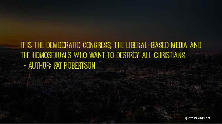 Pat Robertson Quotes: It Is The Democratic Congress, The Liberal-biased Media And The Homosexuals Who Want To Destroy All Christians.