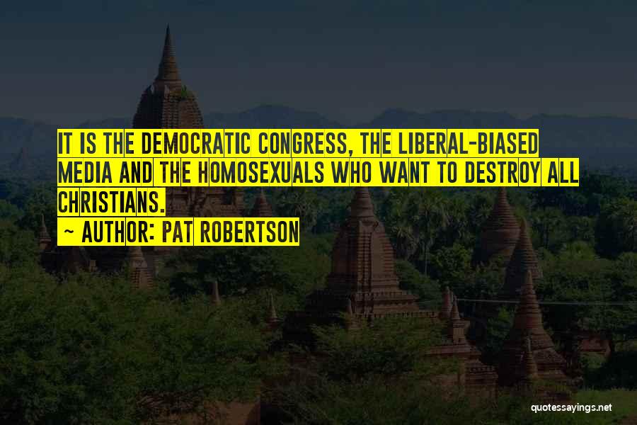 Pat Robertson Quotes: It Is The Democratic Congress, The Liberal-biased Media And The Homosexuals Who Want To Destroy All Christians.