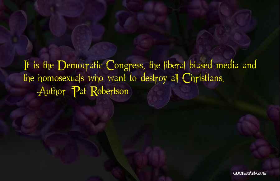 Pat Robertson Quotes: It Is The Democratic Congress, The Liberal-biased Media And The Homosexuals Who Want To Destroy All Christians.