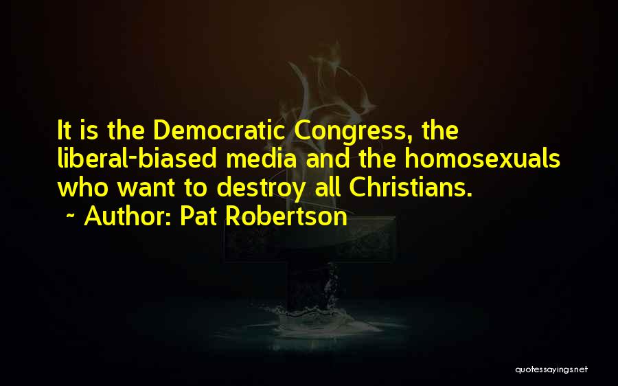 Pat Robertson Quotes: It Is The Democratic Congress, The Liberal-biased Media And The Homosexuals Who Want To Destroy All Christians.