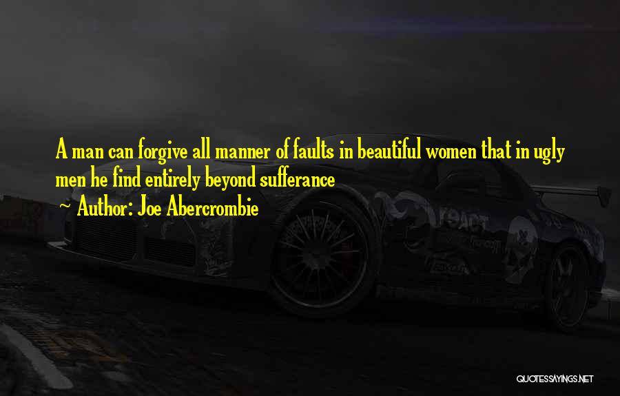 Joe Abercrombie Quotes: A Man Can Forgive All Manner Of Faults In Beautiful Women That In Ugly Men He Find Entirely Beyond Sufferance