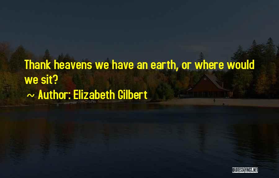 Elizabeth Gilbert Quotes: Thank Heavens We Have An Earth, Or Where Would We Sit?