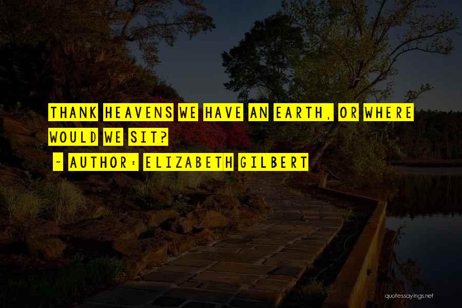 Elizabeth Gilbert Quotes: Thank Heavens We Have An Earth, Or Where Would We Sit?