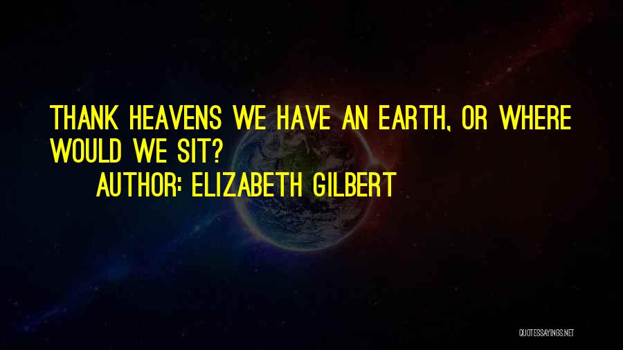 Elizabeth Gilbert Quotes: Thank Heavens We Have An Earth, Or Where Would We Sit?