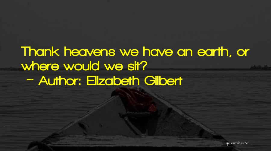 Elizabeth Gilbert Quotes: Thank Heavens We Have An Earth, Or Where Would We Sit?