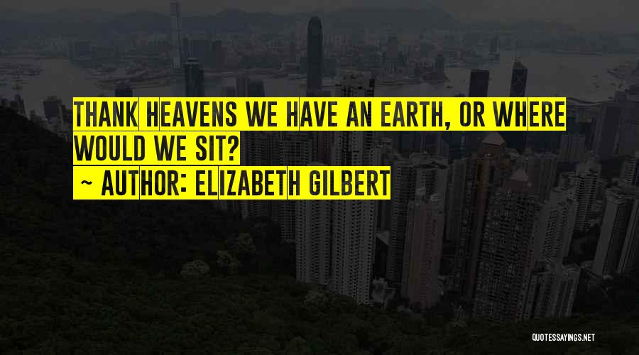 Elizabeth Gilbert Quotes: Thank Heavens We Have An Earth, Or Where Would We Sit?