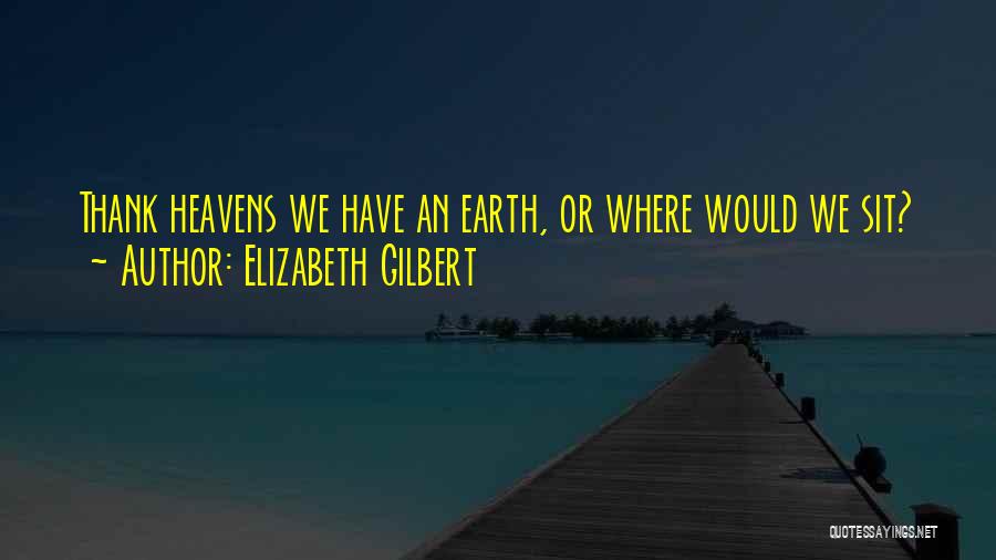 Elizabeth Gilbert Quotes: Thank Heavens We Have An Earth, Or Where Would We Sit?