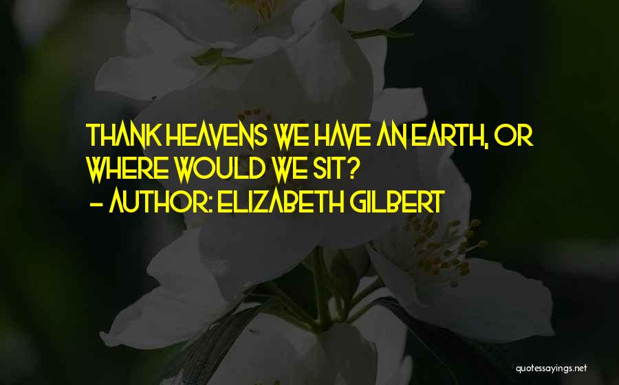 Elizabeth Gilbert Quotes: Thank Heavens We Have An Earth, Or Where Would We Sit?