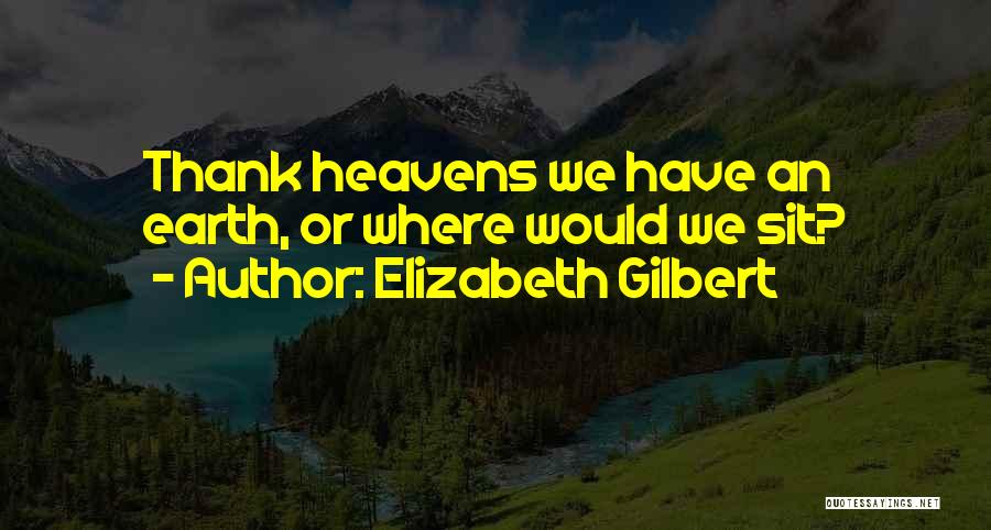 Elizabeth Gilbert Quotes: Thank Heavens We Have An Earth, Or Where Would We Sit?