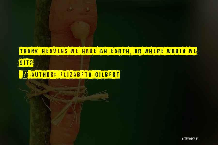 Elizabeth Gilbert Quotes: Thank Heavens We Have An Earth, Or Where Would We Sit?