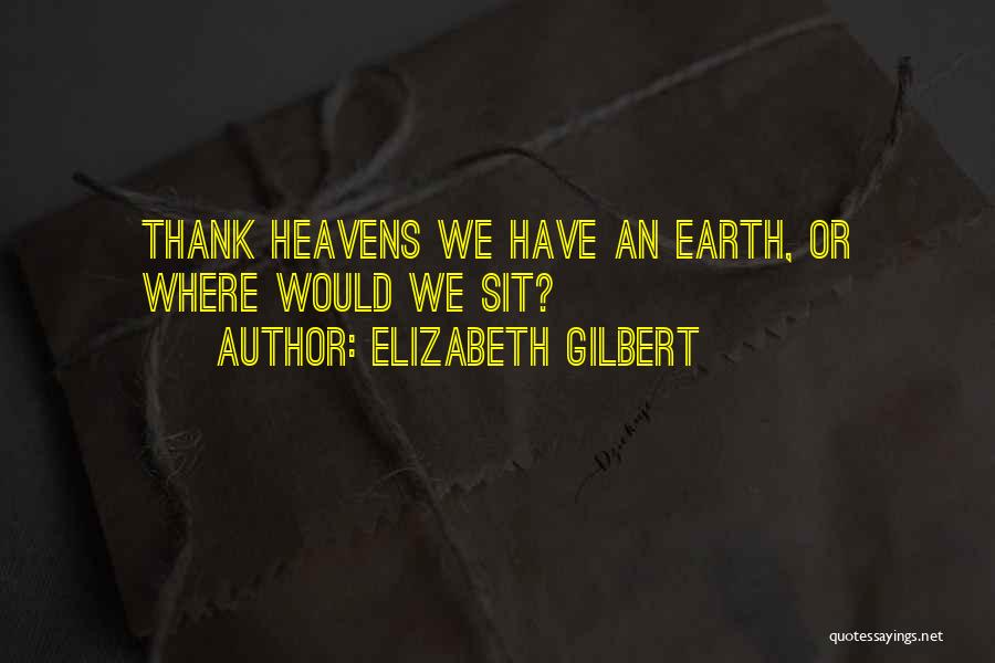 Elizabeth Gilbert Quotes: Thank Heavens We Have An Earth, Or Where Would We Sit?