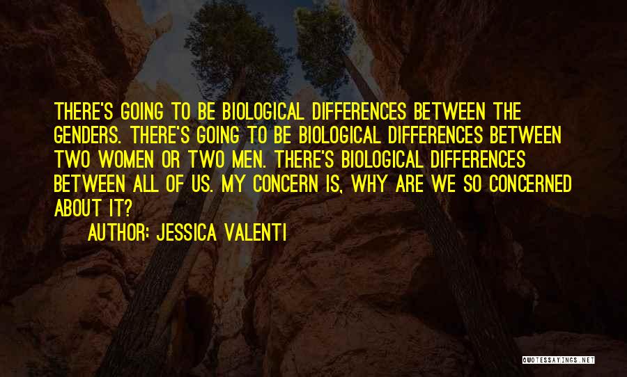 Jessica Valenti Quotes: There's Going To Be Biological Differences Between The Genders. There's Going To Be Biological Differences Between Two Women Or Two