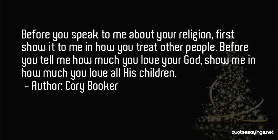 Cory Booker Quotes: Before You Speak To Me About Your Religion, First Show It To Me In How You Treat Other People. Before