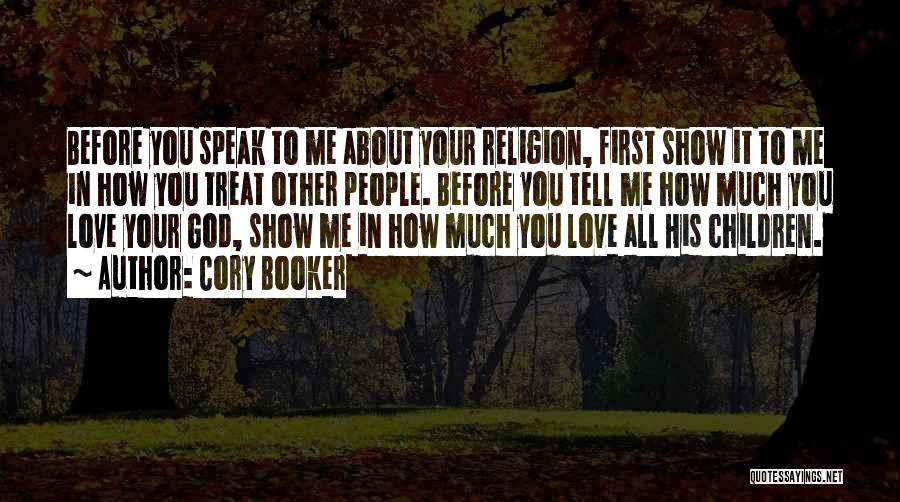 Cory Booker Quotes: Before You Speak To Me About Your Religion, First Show It To Me In How You Treat Other People. Before