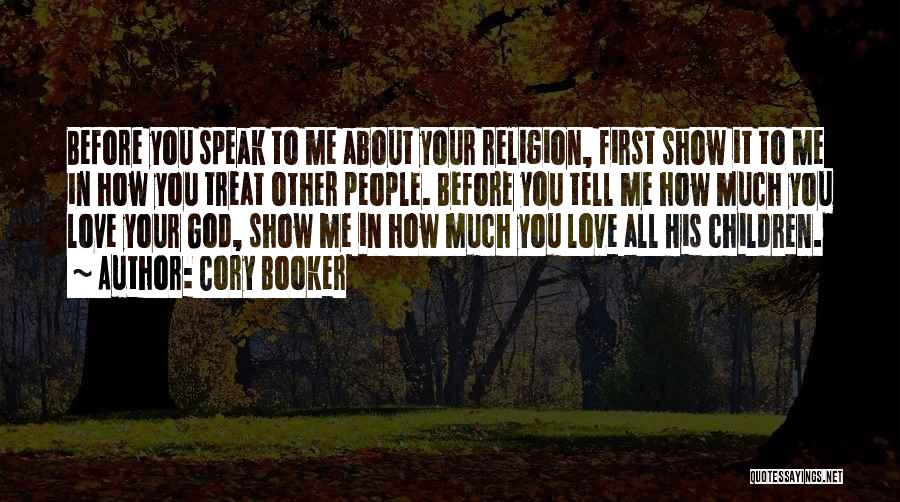 Cory Booker Quotes: Before You Speak To Me About Your Religion, First Show It To Me In How You Treat Other People. Before