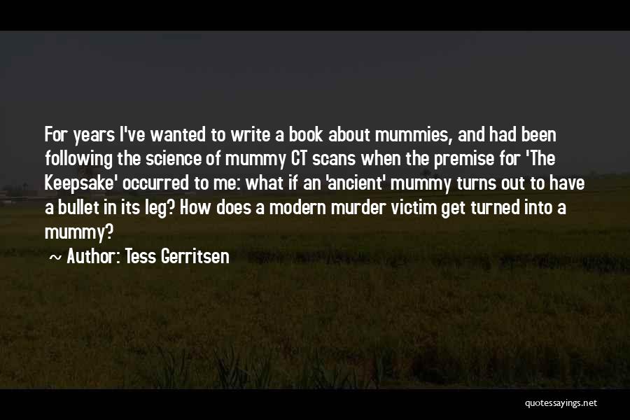 Tess Gerritsen Quotes: For Years I've Wanted To Write A Book About Mummies, And Had Been Following The Science Of Mummy Ct Scans